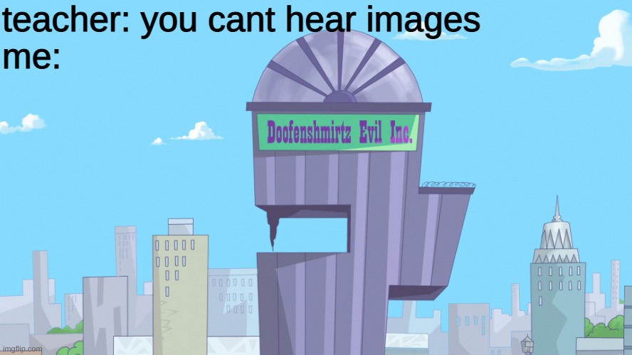 doofenshmirtz evil INCORPORATED!!!!!!!!!!!! | teacher: you cant hear images
me: | image tagged in doofenshmirtz evil incorporated | made w/ Imgflip meme maker