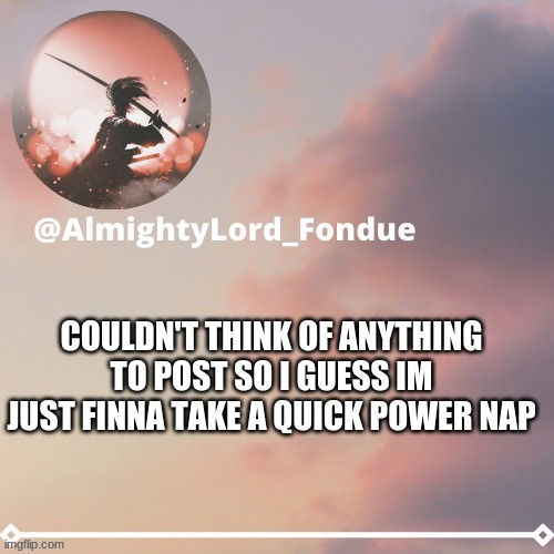 im very tired | COULDN'T THINK OF ANYTHING TO POST SO I GUESS IM JUST FINNA TAKE A QUICK POWER NAP | image tagged in fondue template 5,funny,clueless | made w/ Imgflip meme maker