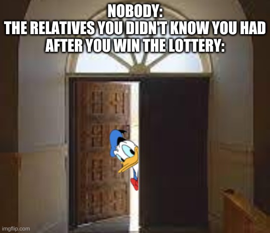 huh. | NOBODY:
THE RELATIVES YOU DIDN'T KNOW YOU HAD AFTER YOU WIN THE LOTTERY: | image tagged in memes,funny,lottery,relatives | made w/ Imgflip meme maker