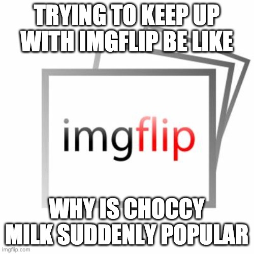 Imgflip | TRYING TO KEEP UP WITH IMGFLIP BE LIKE WHY IS CHOCCY MILK SUDDENLY POPULAR | image tagged in imgflip | made w/ Imgflip meme maker