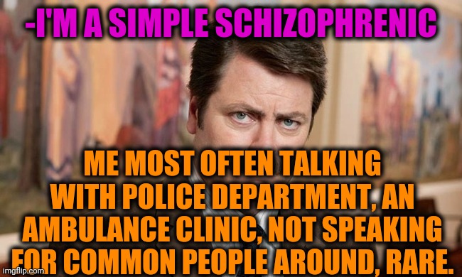 -World from ashes. | -I'M A SIMPLE SCHIZOPHRENIC; ME MOST OFTEN TALKING WITH POLICE DEPARTMENT, AN AMBULANCE CLINIC, NOT SPEAKING FOR COMMON PEOPLE AROUND, RARE. | image tagged in i'm a simple man,gollum schizophrenia,talk to spongebob,mental illness,ron swanson,police chasing guy | made w/ Imgflip meme maker