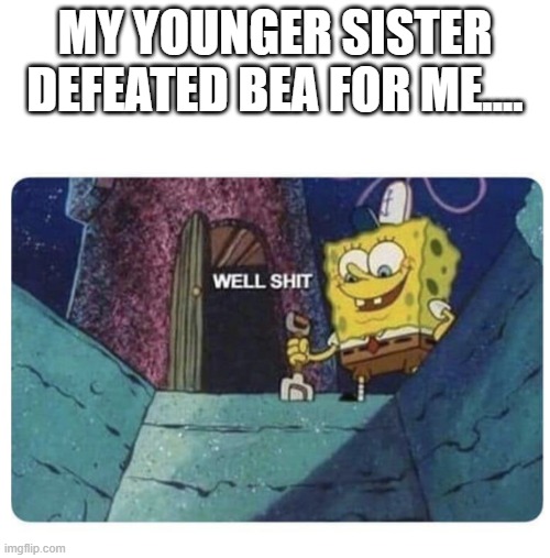 ._. | MY YOUNGER SISTER DEFEATED BEA FOR ME.... | image tagged in well shit spongebob edition | made w/ Imgflip meme maker