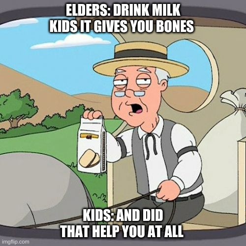 Pepperidge Farm Remembers | ELDERS: DRINK MILK KIDS IT GIVES YOU BONES; KIDS: AND DID THAT HELP YOU AT ALL | image tagged in memes,pepperidge farm remembers | made w/ Imgflip meme maker