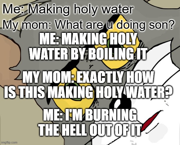 Unsettled Tom | Me: Making holy water; My mom: What are u doing son? ME: MAKING HOLY WATER BY BOILING IT; MY MOM: EXACTLY HOW IS THIS MAKING HOLY WATER? ME: I'M BURNING THE HELL OUT OF IT | image tagged in memes,unsettled tom | made w/ Imgflip meme maker