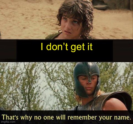 Troy no one will remember your name | I don’t get it | image tagged in troy no one will remember your name | made w/ Imgflip meme maker