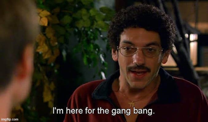 I'm here for the gang bang. | image tagged in i'm here for the gang bang | made w/ Imgflip meme maker