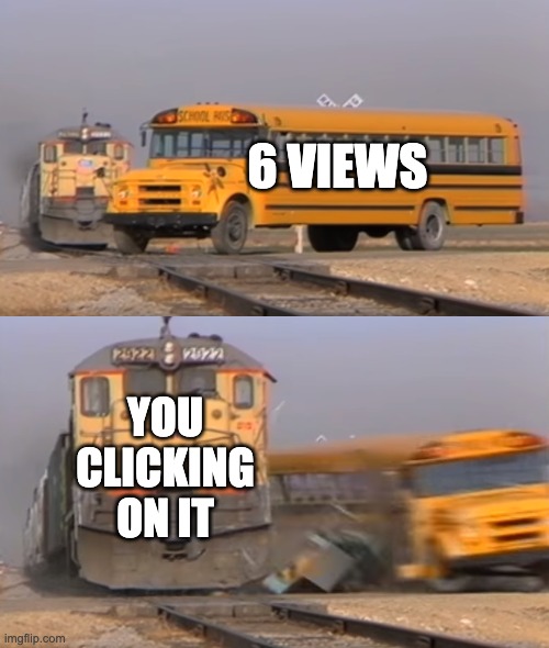 A train hitting a school bus | 6 VIEWS YOU CLICKING ON IT | image tagged in a train hitting a school bus | made w/ Imgflip meme maker