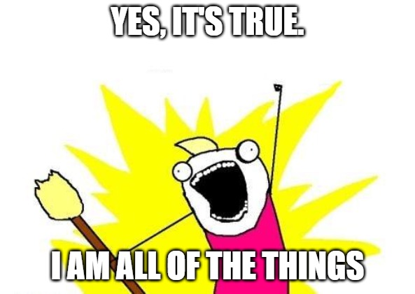 I'm all of the things | YES, IT'S TRUE. I AM ALL OF THE THINGS | image tagged in memes,x all the y | made w/ Imgflip meme maker