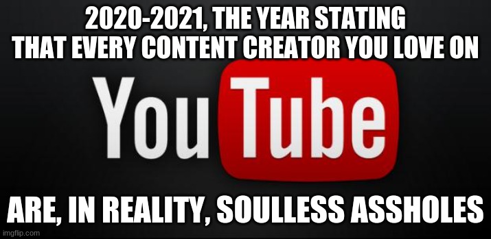Who feels this way? | 2020-2021, THE YEAR STATING THAT EVERY CONTENT CREATOR YOU LOVE ON; ARE, IN REALITY, SOULLESS ASSHOLES | image tagged in youtube | made w/ Imgflip meme maker