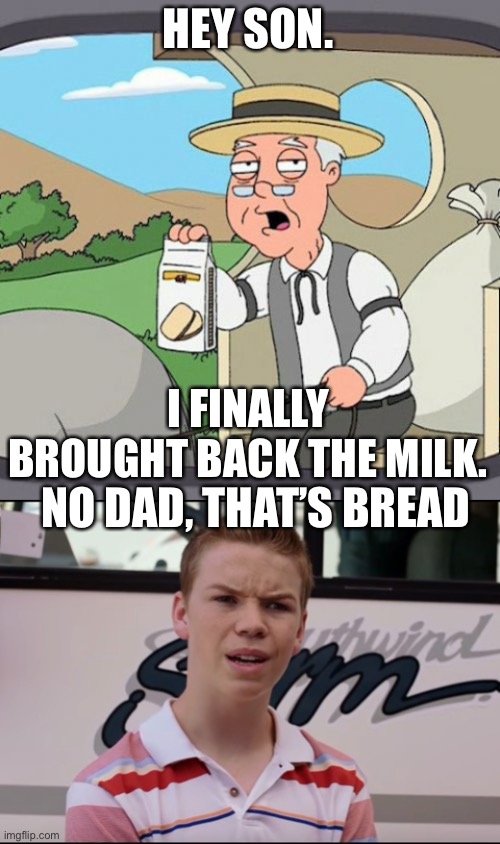 Yeah. | HEY SON. I FINALLY BROUGHT BACK THE MILK. NO DAD, THAT’S BREAD | image tagged in memes,pepperidge farm remembers,you guys are getting paid,milk,wheres the milk dad | made w/ Imgflip meme maker