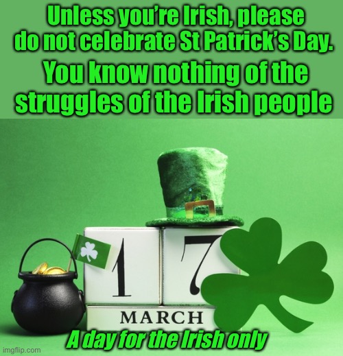 Be woke people | Unless you’re Irish, please do not celebrate St Patrick’s Day. You know nothing of the struggles of the Irish people; A day for the Irish only | image tagged in st patrick's day,memes,political correctness,history,facts | made w/ Imgflip meme maker