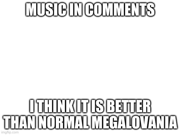 opinion | MUSIC IN COMMENTS; I THINK IT IS BETTER THAN NORMAL MEGALOVANIA | image tagged in blank white template | made w/ Imgflip meme maker