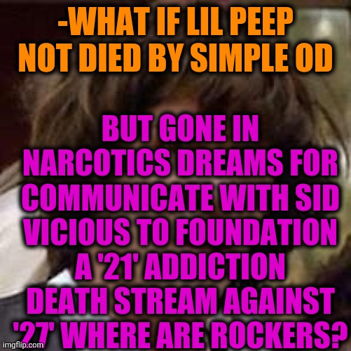 -Guitar and voice. | -WHAT IF LIL PEEP NOT DIED BY SIMPLE OD; BUT GONE IN NARCOTICS DREAMS FOR COMMUNICATE WITH SID VICIOUS TO FOUNDATION A '21' ADDICTION DEATH STREAM AGAINST '27' WHERE ARE ROCKERS? | image tagged in memes,conspiracy keanu,lil peep,rappers,overdose,club face | made w/ Imgflip meme maker