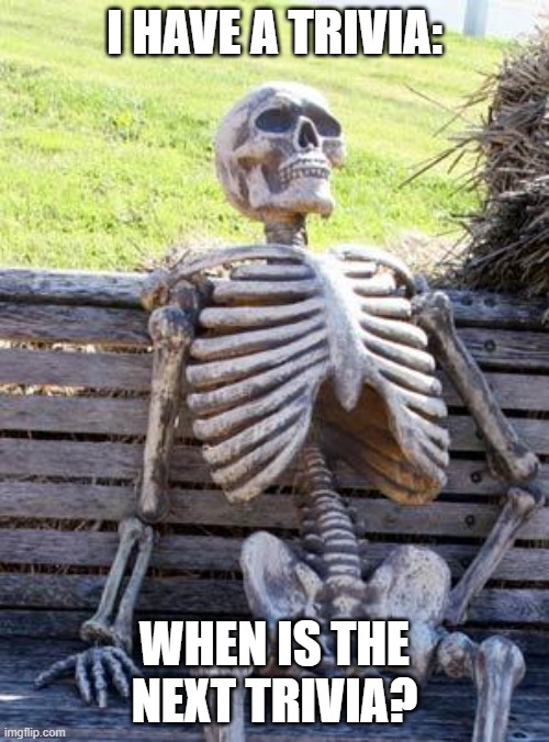 Waiting Skeleton Meme | I HAVE A TRIVIA:; WHEN IS THE NEXT TRIVIA? | image tagged in memes,waiting skeleton | made w/ Imgflip meme maker