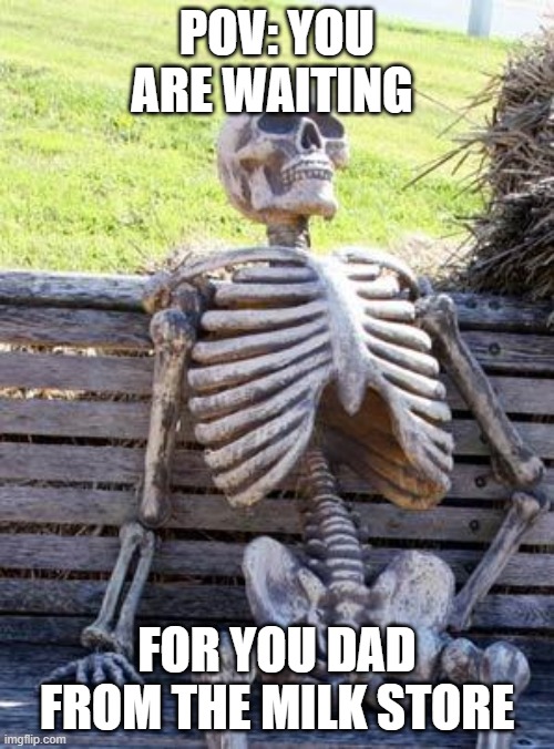 M I L K | POV: YOU ARE WAITING; FOR YOU DAD FROM THE MILK STORE | image tagged in memes,waiting skeleton | made w/ Imgflip meme maker