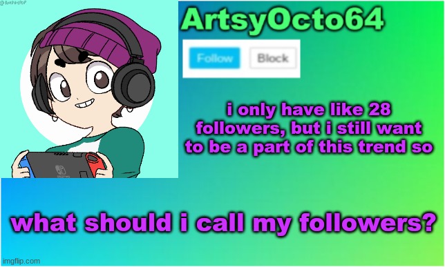 i just want to see what names you all come up with | i only have like 28 followers, but i still want to be a part of this trend so; what should i call my followers? | image tagged in artsyocto's 2nd announcement template | made w/ Imgflip meme maker