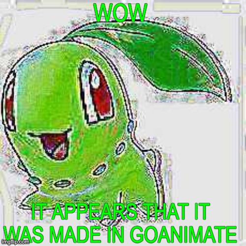 WOW IT APPEARS THAT IT WAS MADE IN GOANIMATE | image tagged in deep fried chikorita | made w/ Imgflip meme maker