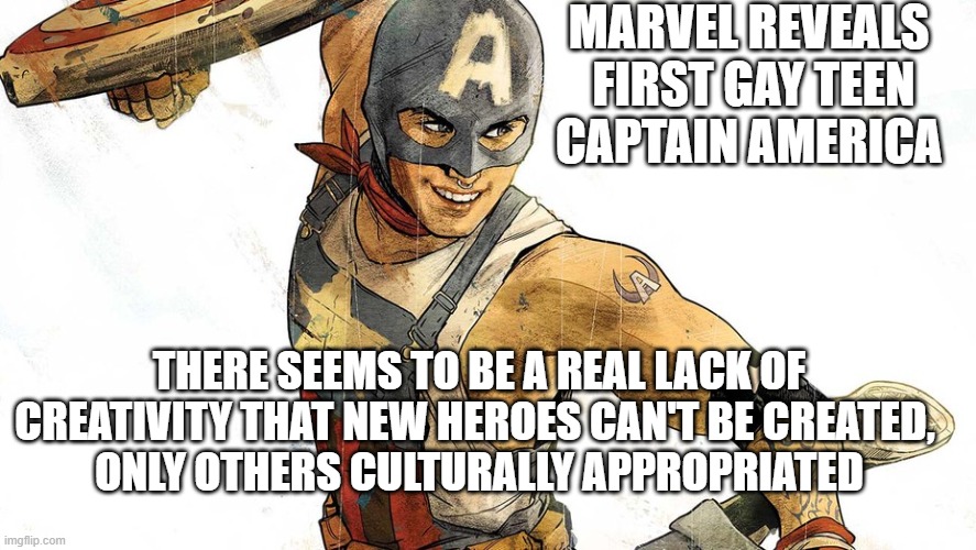 Gay Captain America | MARVEL REVEALS 
FIRST GAY TEEN CAPTAIN AMERICA; THERE SEEMS TO BE A REAL LACK OF CREATIVITY THAT NEW HEROES CAN'T BE CREATED, 
ONLY OTHERS CULTURALLY APPROPRIATED | image tagged in gay,captain america,cultural appropriation,politics,lbgtq | made w/ Imgflip meme maker