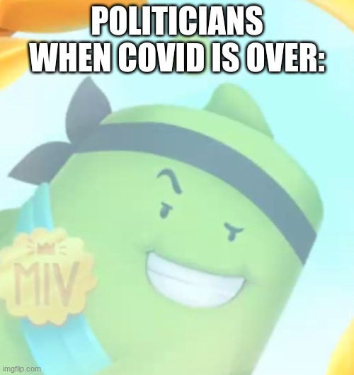yep. | POLITICIANS WHEN COVID IS OVER: | image tagged in political humor,politicians,memes | made w/ Imgflip meme maker