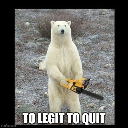 Chainsaw Bear Meme | TO LEGIT TO QUIT | image tagged in memes,chainsaw bear | made w/ Imgflip meme maker