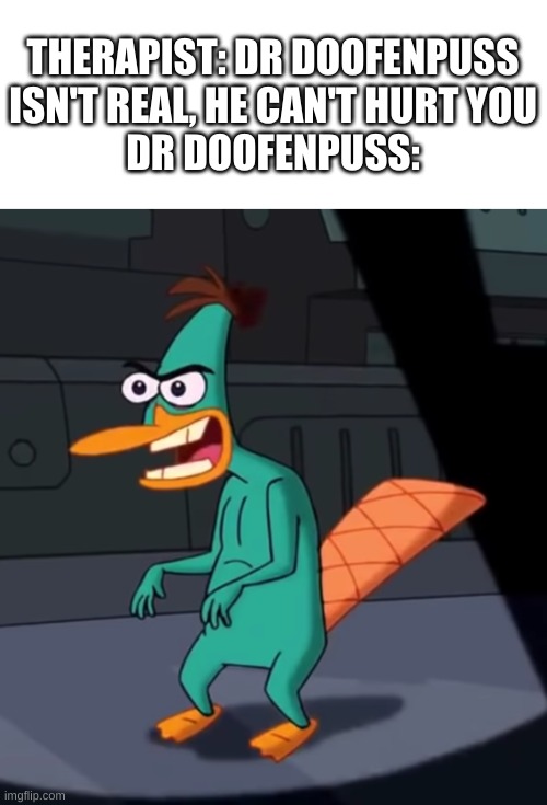 this is from an actual episode i think | THERAPIST: DR DOOFENPUSS ISN'T REAL, HE CAN'T HURT YOU
DR DOOFENPUSS: | image tagged in memes,funny,phineas and ferb,wtf,cursed image | made w/ Imgflip meme maker