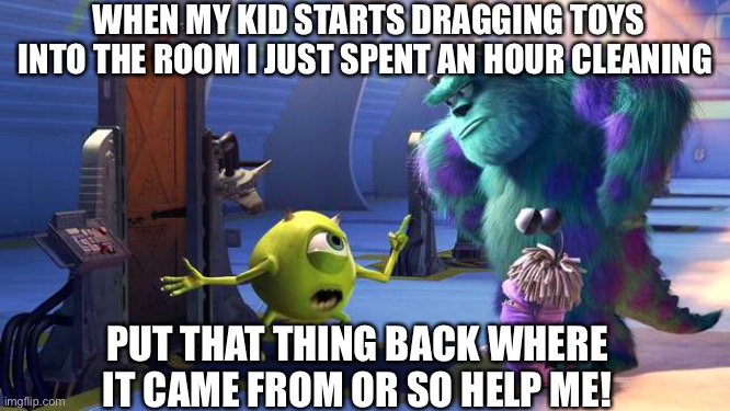Monsters Inc. | WHEN MY KID STARTS DRAGGING TOYS INTO THE ROOM I JUST SPENT AN HOUR CLEANING; PUT THAT THING BACK WHERE IT CAME FROM OR SO HELP ME! | image tagged in monsters inc | made w/ Imgflip meme maker