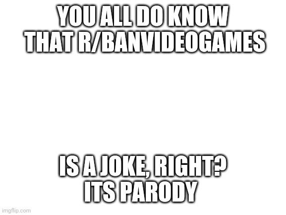 Mod:maybe | YOU ALL DO KNOW  THAT R/BANVIDEOGAMES; IS A JOKE, RIGHT?
ITS PARODY | image tagged in blank white template | made w/ Imgflip meme maker