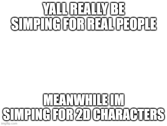 anime simps :p | YALL REALLY BE SIMPING FOR REAL PEOPLE; MEANWHILE IM SIMPING FOR 2D CHARACTERS | image tagged in blank white template | made w/ Imgflip meme maker
