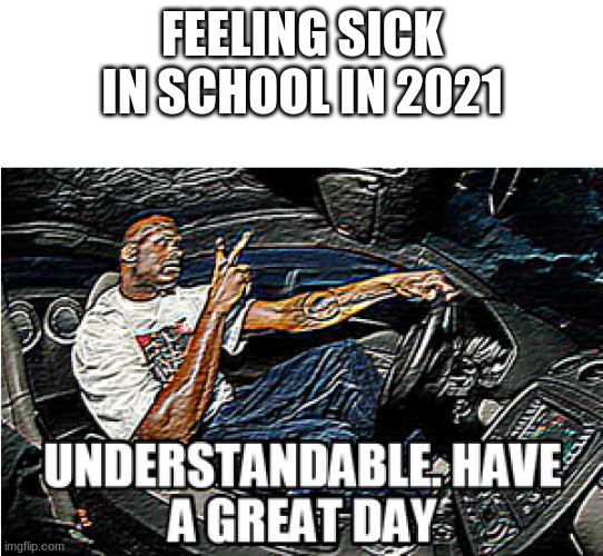 UNDERSTANDABLE, HAVE A GREAT DAY | FEELING SICK IN SCHOOL IN 2021 | image tagged in understandable have a great day | made w/ Imgflip meme maker
