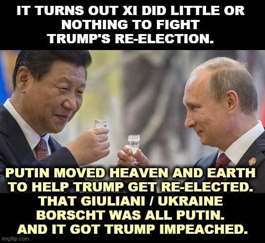 Trump was impeached twice for trying to rig his own re-election. | IT TURNS OUT XI DID LITTLE OR 
NOTHING TO FIGHT 
TRUMP'S RE-ELECTION. PUTIN MOVED HEAVEN AND EARTH 

TO HELP TRUMP GET RE-ELECTED. 
THAT GIULIANI / UKRAINE 
BORSCHT WAS ALL PUTIN. 
AND IT GOT TRUMP IMPEACHED. | image tagged in trump,corrupt,rigged elections,putin,boss | made w/ Imgflip meme maker