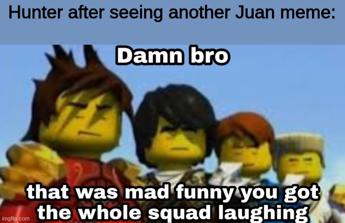 Damn bro you got the whole squad laughing | Hunter after seeing another Juan meme: | image tagged in damn bro you got the whole squad laughing | made w/ Imgflip meme maker