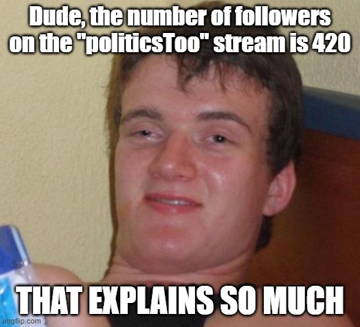 10 Guy | Dude, the number of followers on the "politicsToo" stream is 420; THAT EXPLAINS SO MUCH | image tagged in memes,10 guy | made w/ Imgflip meme maker