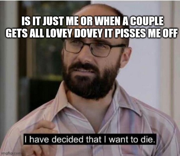 I have decided that I want to die | IS IT JUST ME OR WHEN A COUPLE GETS ALL LOVEY DOVEY IT PISSES ME OFF | image tagged in i have decided that i want to die | made w/ Imgflip meme maker