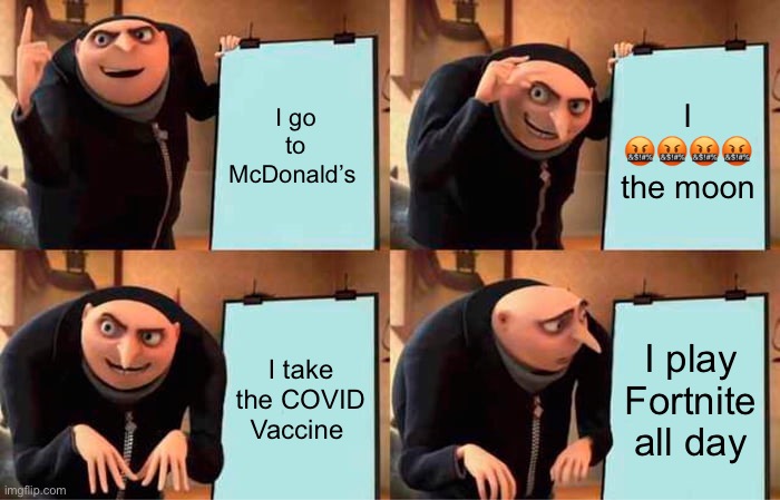 Gru's Plan Meme | I go to McDonald’s; I 🤬🤬🤬🤬 the moon; I take the COVID Vaccine; I play Fortnite all day | image tagged in memes,gru's plan | made w/ Imgflip meme maker
