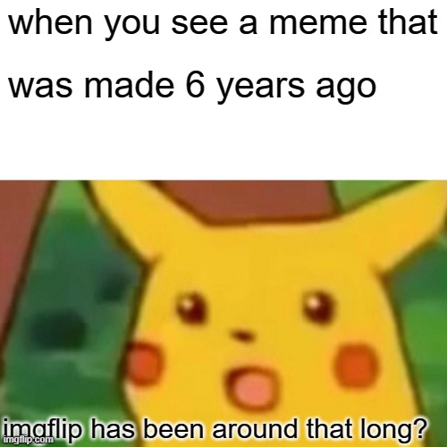 Surprised Pikachu | when you see a meme that; was made 6 years ago; imgflip has been around that long? | image tagged in memes,surprised pikachu | made w/ Imgflip meme maker