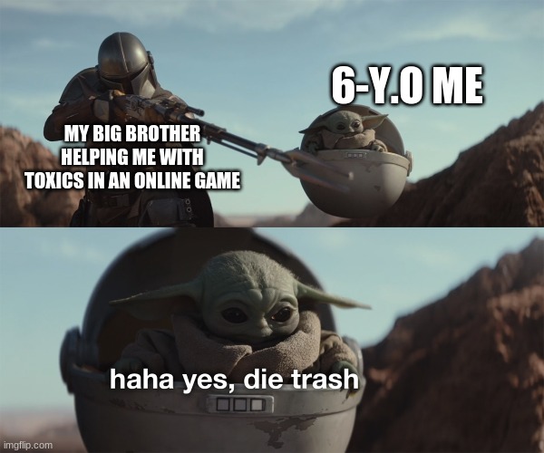 Big brother helps you with toxics | 6-Y.O ME; MY BIG BROTHER HELPING ME WITH TOXICS IN AN ONLINE GAME | image tagged in baby yoda die trash | made w/ Imgflip meme maker