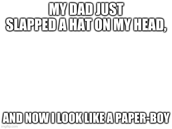 It all happened so fast | MY DAD JUST SLAPPED A HAT ON MY HEAD, AND NOW I LOOK LIKE A PAPER-BOY | image tagged in blank white template | made w/ Imgflip meme maker