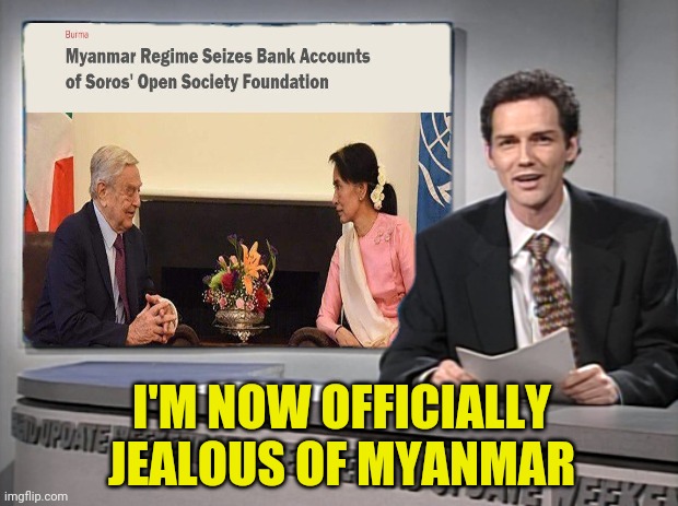 More Myanmar News With Special Guest George Soros | I'M NOW OFFICIALLY JEALOUS OF MYANMAR | image tagged in myanmar,george soros,election fraud,traitors,weekend update with norm | made w/ Imgflip meme maker