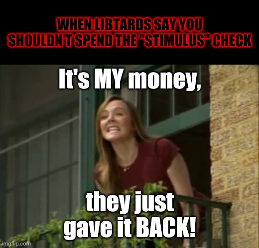 Taxation IS Theft! | WHEN LIBTARDS SAY YOU SHOULDN'T SPEND THE "STIMULUS" CHECK; It's MY money, they just gave it BACK! | image tagged in narrow black strip background,it's my money and i need it now,memes,stimulus,libtards | made w/ Imgflip meme maker