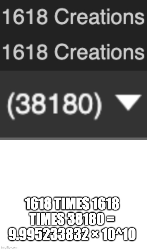 Coincidence? I think not! The number of creations squared multiplied by the number of points I have is 100 billion! | 1618 TIMES 1618 TIMES 38180 = 9.995233832 × 10^10 | image tagged in coincidence,coincidence i think not,close enough | made w/ Imgflip meme maker