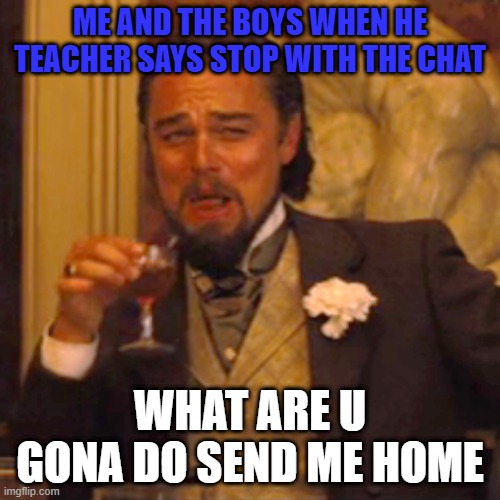 Laughing Leo | ME AND THE BOYS WHEN HE TEACHER SAYS STOP WITH THE CHAT; WHAT ARE U GONA DO SEND ME HOME | image tagged in memes,laughing leo | made w/ Imgflip meme maker