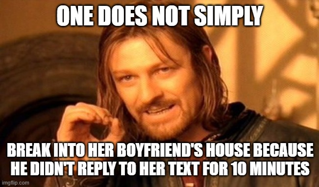 One Does Not Simply Meme | ONE DOES NOT SIMPLY; BREAK INTO HER BOYFRIEND'S HOUSE BECAUSE HE DIDN'T REPLY TO HER TEXT FOR 10 MINUTES | image tagged in memes,one does not simply | made w/ Imgflip meme maker