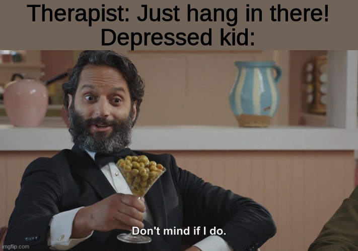 If you are depressed go seek help don't committ | Therapist: Just hang in there!
Depressed kid: | image tagged in don't mind if i do | made w/ Imgflip meme maker