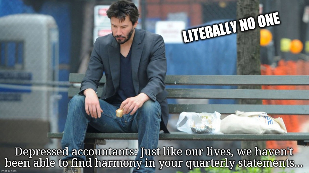 Depressed accountants... | LITERALLY NO ONE; Depressed accountants: Just like our lives, we haven't been able to find harmony in your quarterly statements... | image tagged in sad keanu,depression,sadness | made w/ Imgflip meme maker