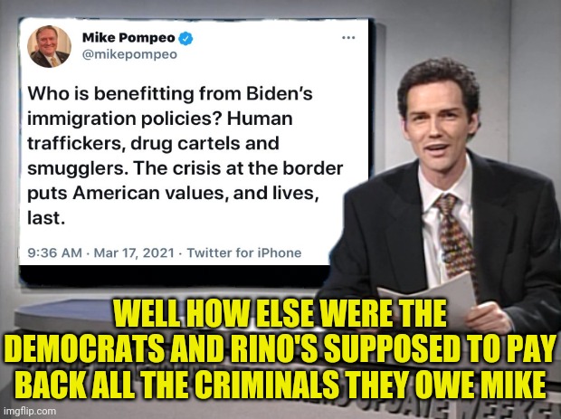 Crisis at the Border is Payday for Criminals they Owe | WELL HOW ELSE WERE THE DEMOCRATS AND RINO'S SUPPOSED TO PAY BACK ALL THE CRIMINALS THEY OWE MIKE | image tagged in joe biden,election fraud,traitors,open borders,weekend update with norm | made w/ Imgflip meme maker