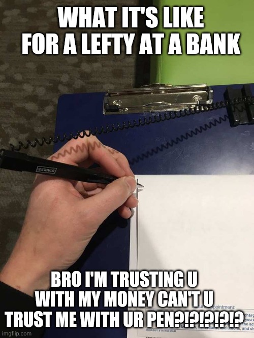 #loal life of a lefty | WHAT IT'S LIKE FOR A LEFTY AT A BANK; BRO I'M TRUSTING U WITH MY MONEY CAN'T U TRUST ME WITH UR PEN?!?!?!?!? | image tagged in left | made w/ Imgflip meme maker