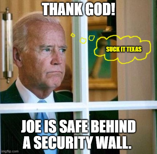 Worst President in History | THANK GOD! SUCK IT TEXAS; JOE IS SAFE BEHIND A SECURITY WALL. | image tagged in sad joe biden,wall,hatred,dimwit,liberal | made w/ Imgflip meme maker