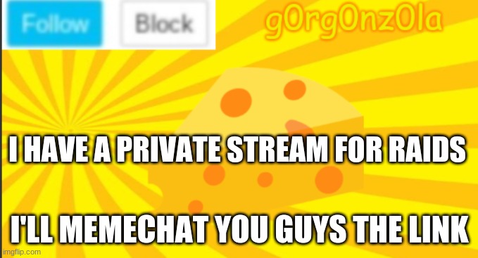 You must follow me, and I'll memechat | I HAVE A PRIVATE STREAM FOR RAIDS; I'LL MEMECHAT YOU GUYS THE LINK | image tagged in g0rg0nz0la announcment template 2 | made w/ Imgflip meme maker