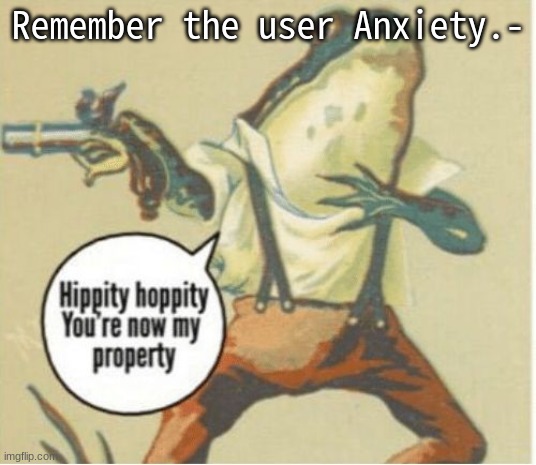 Hippity hoppity, you're now my property | Remember the user Anxiety.- | image tagged in hippity hoppity you're now my property | made w/ Imgflip meme maker