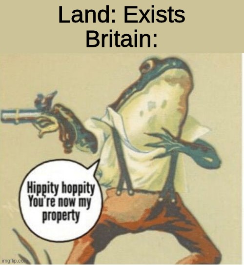 True ig | Land: Exists
Britain: | image tagged in hippity hoppity you're now my property | made w/ Imgflip meme maker